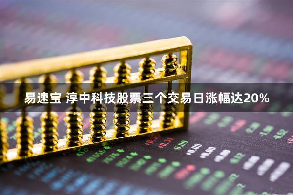 易速宝 淳中科技股票三个交易日涨幅达20%