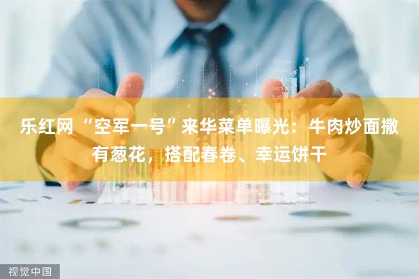 乐红网 “空军一号”来华菜单曝光：牛肉炒面撒有葱花，搭配春卷、幸运饼干