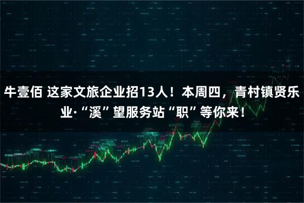 牛壹佰 这家文旅企业招13人！本周四，青村镇贤乐业·“溪”望服务站“职”等你来！