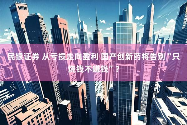 民银证券 从亏损走向盈利 国产创新药将告别“只烧钱不赚钱”？