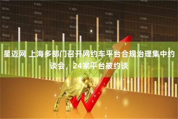 星迈网 上海多部门召开网约车平台合规治理集中约谈会，24家平台被约谈